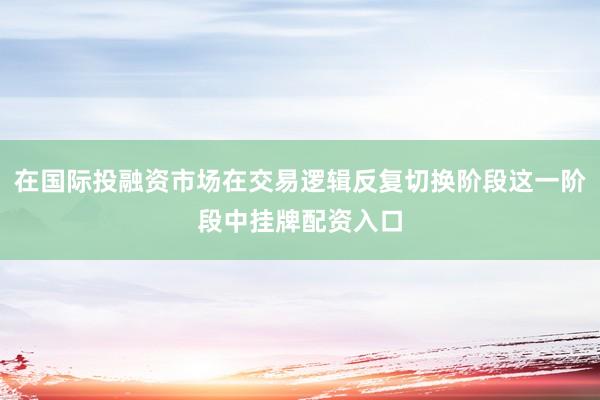 在国际投融资市场在交易逻辑反复切换阶段这一阶段中挂牌配资入口