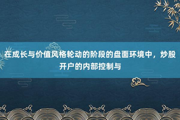 在成长与价值风格轮动的阶段的盘面环境中，炒股开户的内部控制与