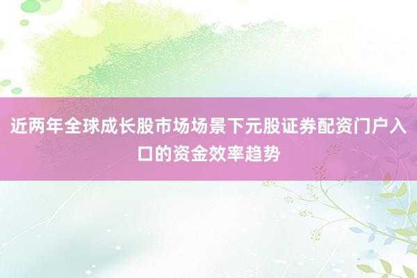 近两年全球成长股市场场景下元股证券配资门户入口的资金效率趋势