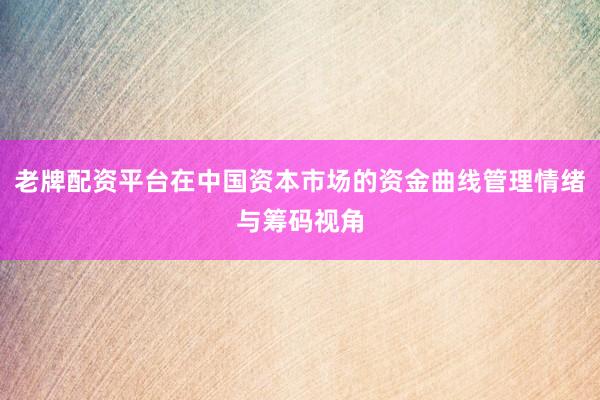 老牌配资平台在中国资本市场的资金曲线管理情绪与筹码视角