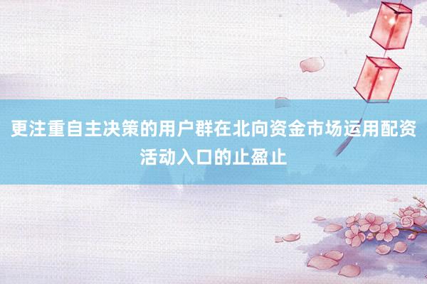 更注重自主决策的用户群在北向资金市场运用配资活动入口的止盈止