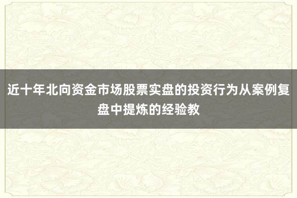 近十年北向资金市场股票实盘的投资行为从案例复盘中提炼的经验教