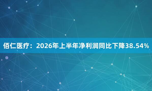 佰仁医疗：2026年上半年净利润同比下降38.54%