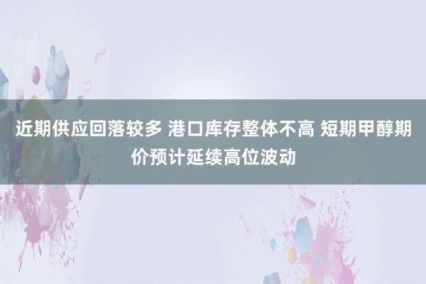 近期供应回落较多 港口库存整体不高 短期甲醇期价预计延续高位波动