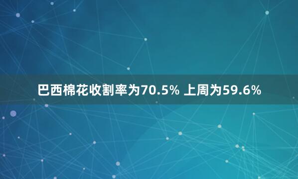 巴西棉花收割率为70.5% 上周为59.6%