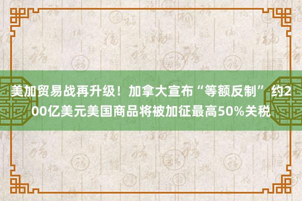 美加贸易战再升级！加拿大宣布“等额反制” 约200亿美元美国商品将被加征最高50%关税