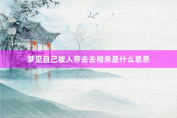 梦见自己被人带去去相亲是什么意思