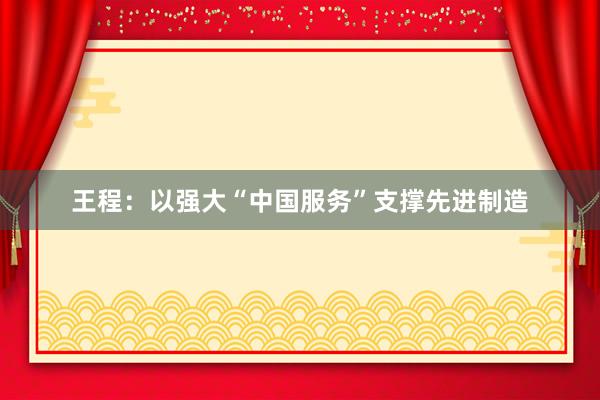 王程：以强大“中国服务”支撑先进制造