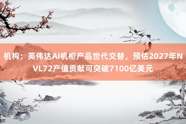 机构：英伟达AI机柜产品世代交替，预估2027年NVL72产值贡献可突破7100亿美元