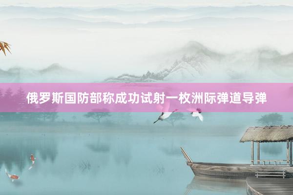 俄罗斯国防部称成功试射一枚洲际弹道导弹