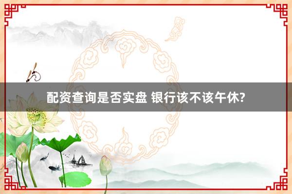 配资查询是否实盘 银行该不该午休?