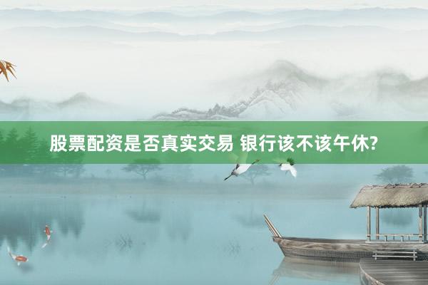股票配资是否真实交易 银行该不该午休?