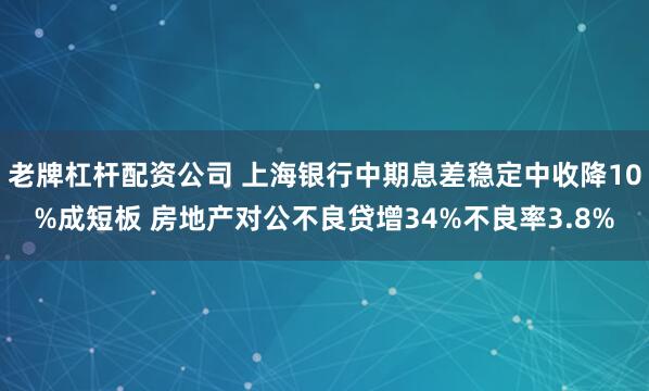 老牌杠杆配资公司 上海银行中期息差稳定中收降10%成短板 房地产对公不良贷增34%不良率3.8%
