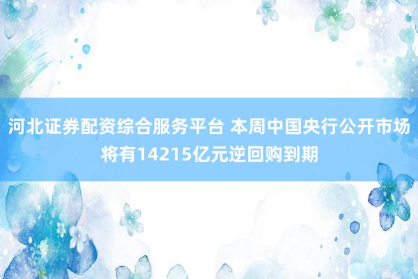 河北证券配资综合服务平台 本周中国央行公开市场将有14215亿元逆回购到期