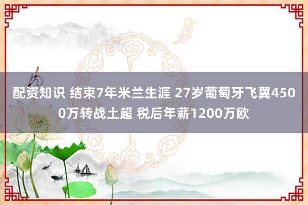 配资知识 结束7年米兰生涯 27岁葡萄牙飞翼4500万转战土超 税后年薪1200万欧