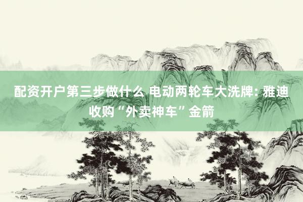 配资开户第三步做什么 电动两轮车大洗牌: 雅迪收购“外卖神车”金箭