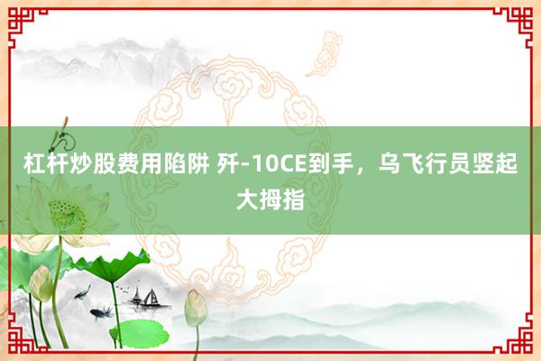 杠杆炒股费用陷阱 歼‑10CE到手，乌飞行员竖起大拇指