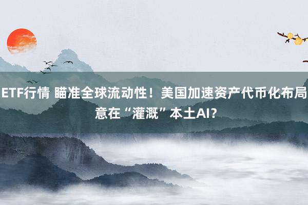ETF行情 瞄准全球流动性！美国加速资产代币化布局 意在“灌溉”本土AI？