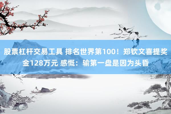 股票杠杆交易工具 排名世界第100！郑钦文喜提奖金128万元 感慨：输第一盘是因为头昏