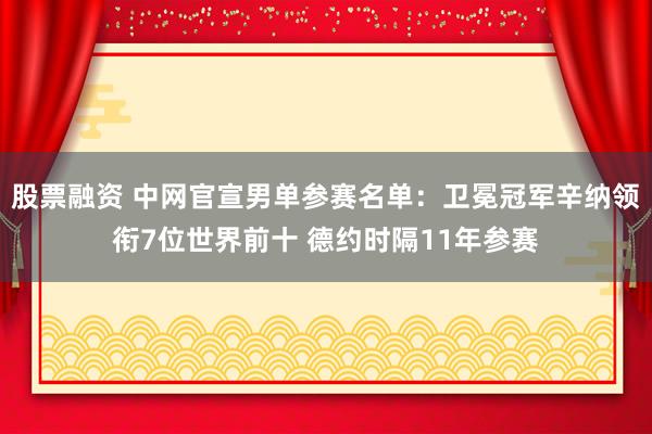 股票融资 中网官宣男单参赛名单：卫冕冠军辛纳领衔7位世界前十 德约时隔11年参赛