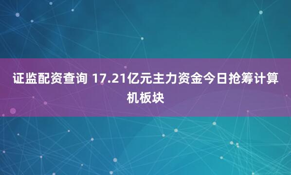 证监配资查询 17.21亿元主力资金今日抢筹计算机板块