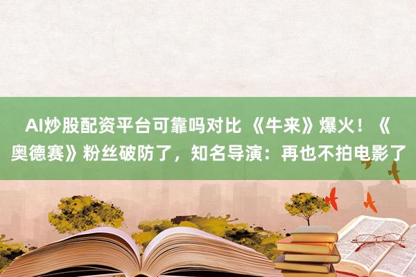 AI炒股配资平台可靠吗对比 《牛来》爆火！《奥德赛》粉丝破防了，知名导演：再也不拍电影了