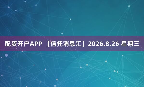 配资开户APP 【信托消息汇】2026.8.26 星期三