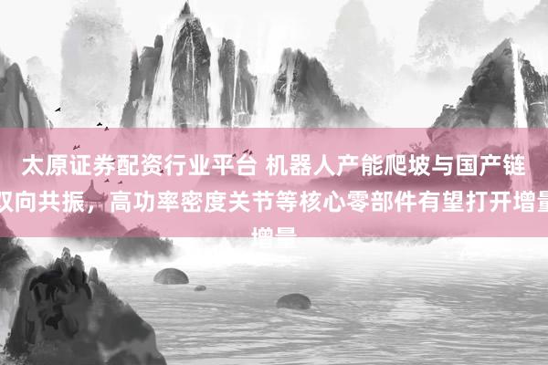 太原证券配资行业平台 机器人产能爬坡与国产链双向共振，高功率密度关节等核心零部件有望打开增量