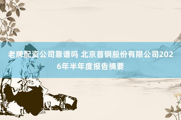 老牌配资公司靠谱吗 北京首钢股份有限公司2026年半年度报告摘要