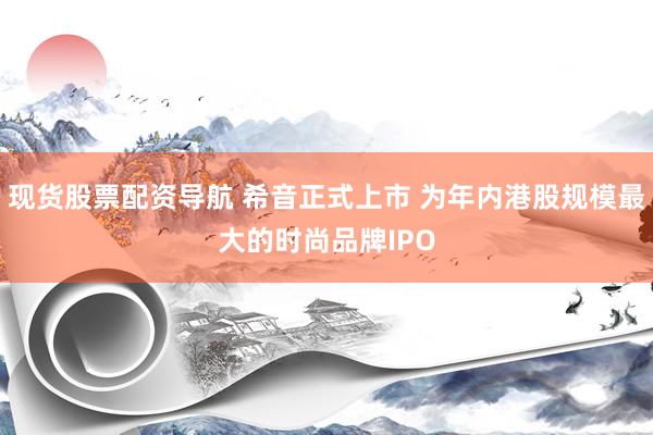 现货股票配资导航 希音正式上市 为年内港股规模最大的时尚品牌IPO