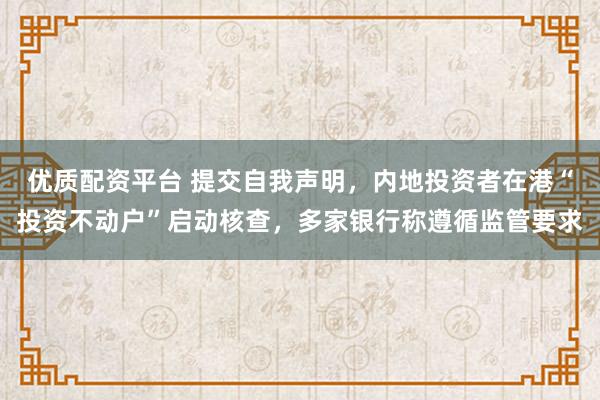 优质配资平台 提交自我声明，内地投资者在港“投资不动户”启动核查，多家银行称遵循监管要求