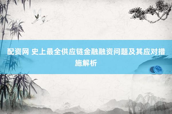 配资网 史上最全供应链金融融资问题及其应对措施解析