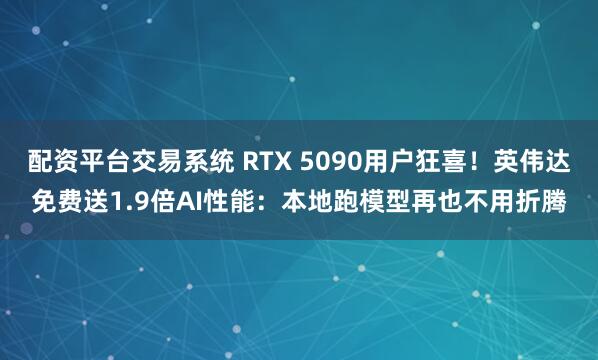 配资平台交易系统 RTX 5090用户狂喜！英伟达免费送1.9倍AI性能：本地跑模型再也不用折腾