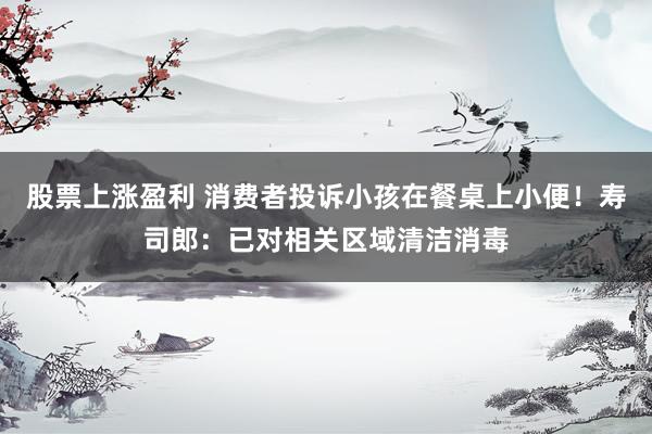 股票上涨盈利 消费者投诉小孩在餐桌上小便！寿司郎：已对相关区域清洁消毒