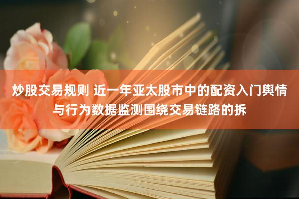 炒股交易规则 近一年亚太股市中的配资入门舆情与行为数据监测围绕交易链路的拆