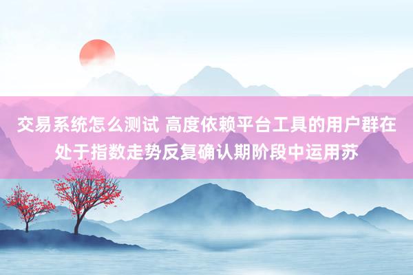 交易系统怎么测试 高度依赖平台工具的用户群在处于指数走势反复确认期阶段中运用苏