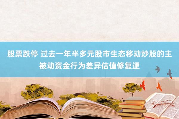 股票跌停 过去一年半多元股市生态移动炒股的主被动资金行为差异估值修复逻