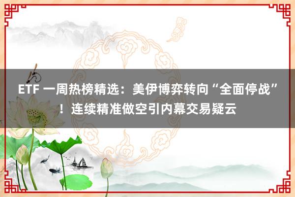 ETF 一周热榜精选：美伊博弈转向“全面停战”！连续精准做空引内幕交易疑云