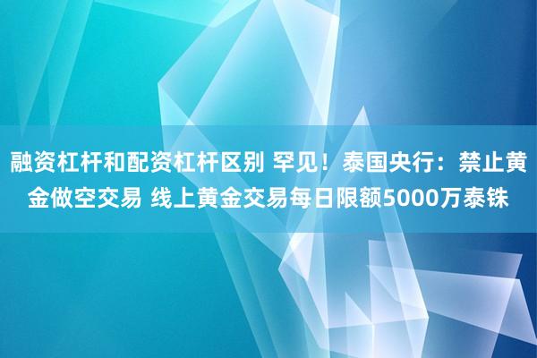 融资杠杆和配资杠杆区别 罕见！泰国央行：禁止黄金做空交易 线上黄金交易每日限额5000万泰铢
