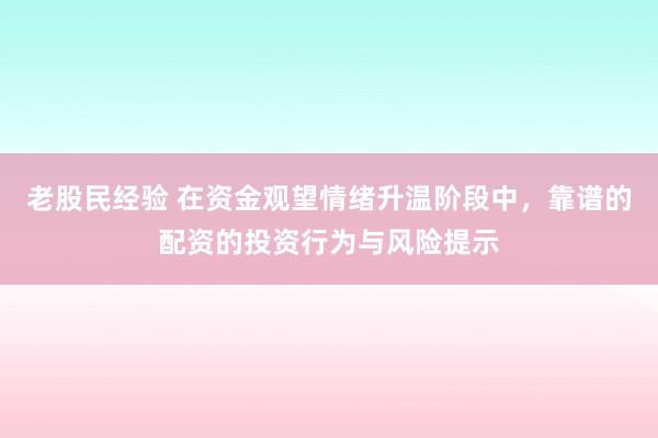 老股民经验 在资金观望情绪升温阶段中，靠谱的配资的投资行为与风险提示