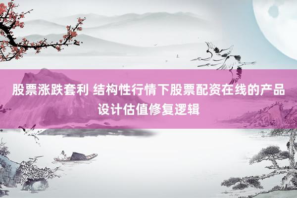 股票涨跌套利 结构性行情下股票配资在线的产品设计估值修复逻辑