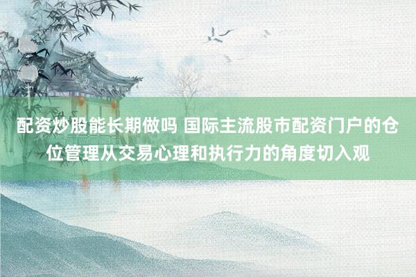 配资炒股能长期做吗 国际主流股市配资门户的仓位管理从交易心理和执行力的角度切入观