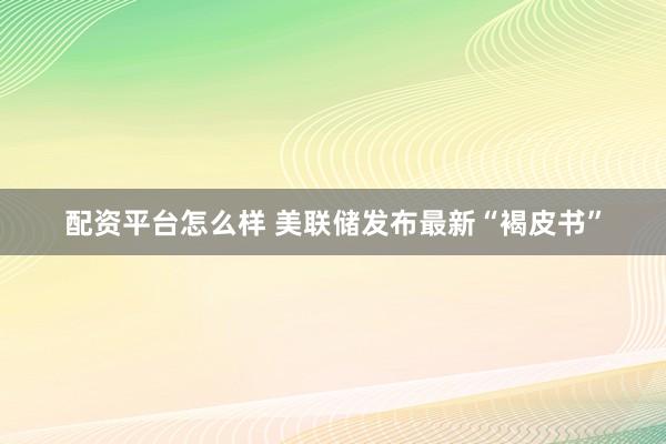 配资平台怎么样 美联储发布最新“褐皮书”