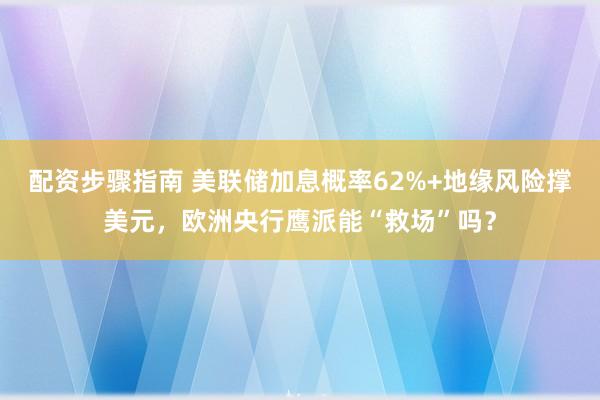 配资步骤指南 美联储加息概率62%+地缘风险撑美元，欧洲央行鹰派能“救场”吗？
