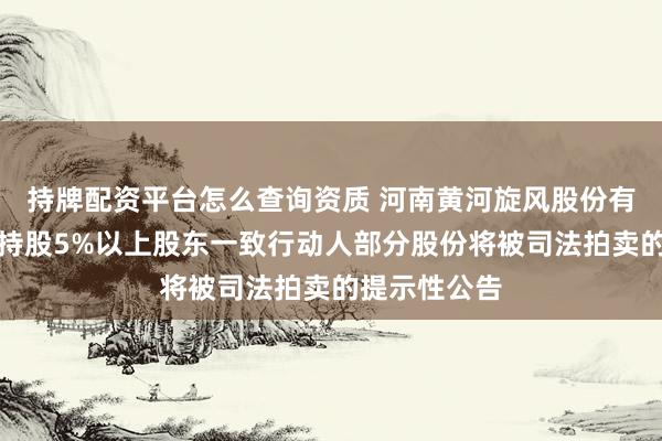 持牌配资平台怎么查询资质 河南黄河旋风股份有限公司关于持股5%以上股东一致行动人部分股份将被司法拍卖的提示性公告