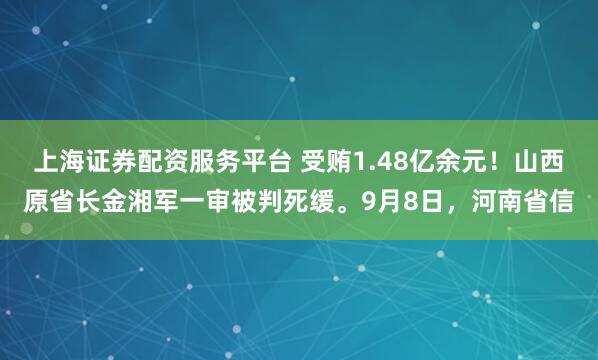 上海证券配资服务平台 受贿1.48亿余元！山西原省长金湘军一审被判死缓。9月8日，河南省信