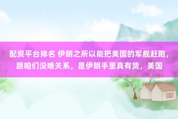 配资平台排名 伊朗之所以能把美国的军舰赶跑，跟咱们没啥关系，是伊朗手里真有货，美国