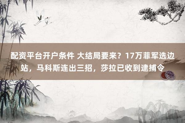 配资平台开户条件 大结局要来？17万菲军选边站，马科斯连出三招，莎拉已收到逮捕令