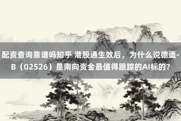 配资查询靠谱吗知乎 港股通生效后，为什么说德适-B（02526）是南向资金最值得跟踪的AI标的？