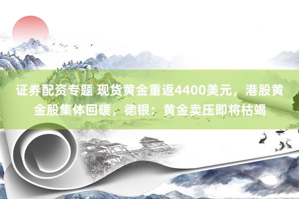 证券配资专题 现货黄金重返4400美元，港股黄金股集体回暖，德银：黄金卖压即将枯竭